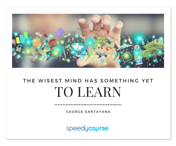 "The wisest mind has something yet to learn." ― George Santayana