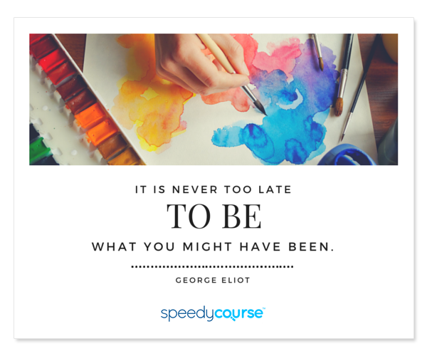 "It's never too late to be what you might have been." ― George Eliot
